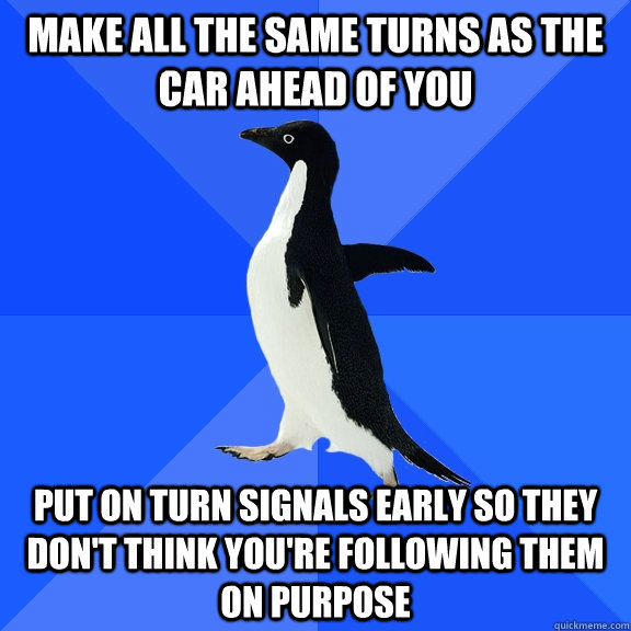 make all the same turns as the car ahead of you put on turn - Socially Awkward Penguin