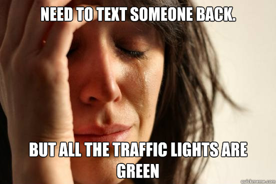 need to text someone back but all the traffic lights are gr - First World Problems