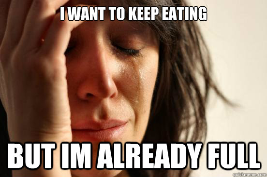 i want to keep eating but im already full - First World Problems