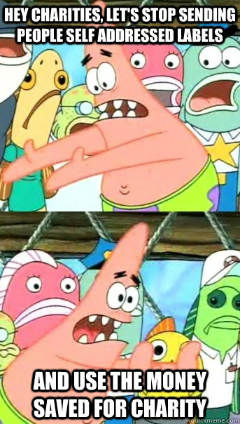 hey charities lets stop sending people self addressed labe - Push it somewhere else Patrick