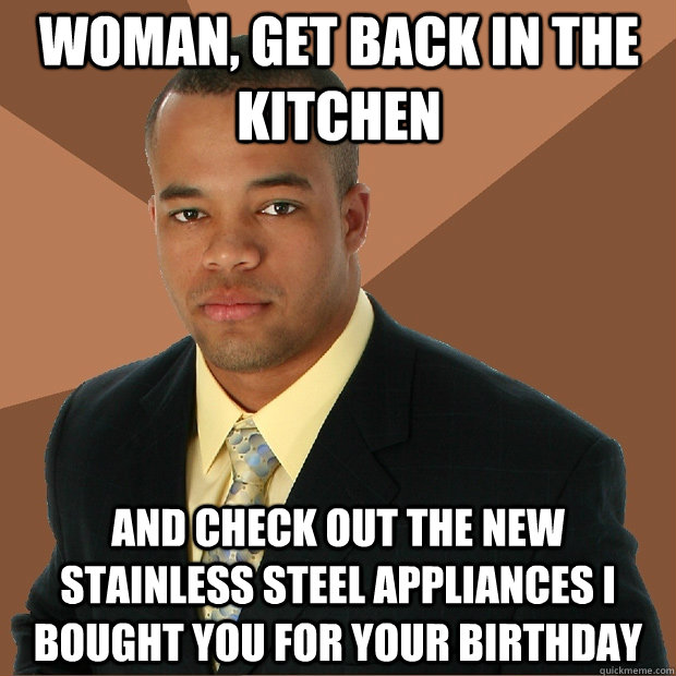 woman get back in the kitchen and check out the new stainle - Successful Black Man