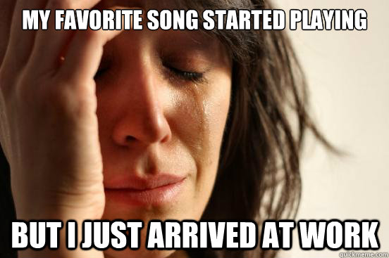 my favorite song started playing but i just arrived at work - First World Problems