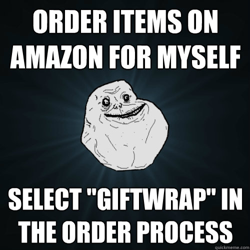 order items on amazon for myself select giftwrap in the o - Forever Alone