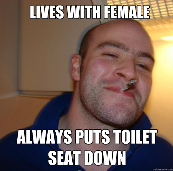 lives with female always puts toilet seat down - Good Guy Greg-