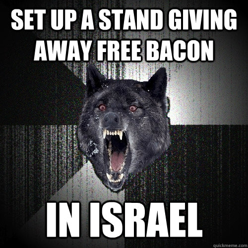 set up a stand giving away free bacon in israel - Insanity Wolf