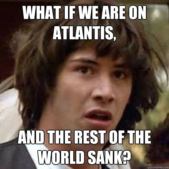 what if we are on atlantis and the rest of the world sank - conspiracy keanu