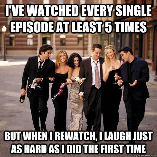 ive watched every single episode at least 5 times but when - Friends