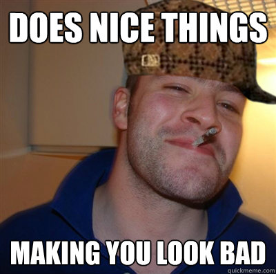 does nice things making you look bad - Scumbag Good Guy Greg