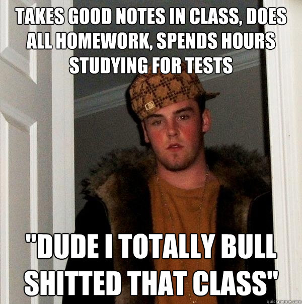 takes good notes in class does all homework spends hours s - Scumbag Steve