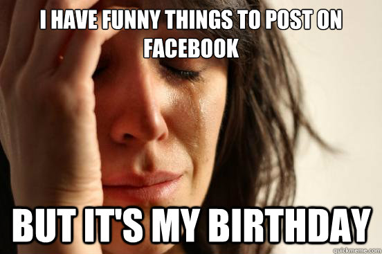 i have funny things to post on facebook but its my birthday - First World Problems