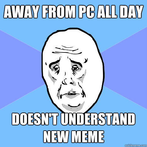 away from pc all day doesnt understand new meme - Okay Guy
