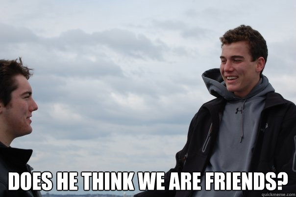 does he think we are friends - friends