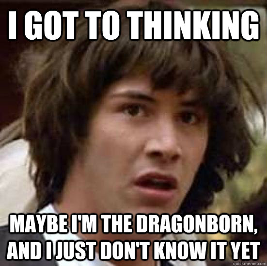 i got to thinking maybe im the dragonborn and i just dont - conspiracy keanu