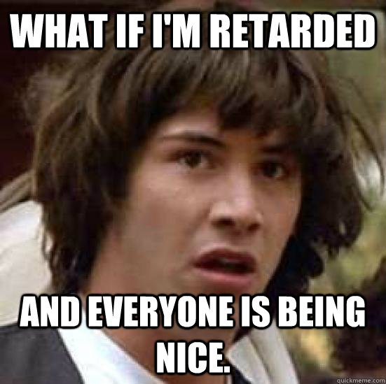 what if im retarded and everyone is being nice - conspiracy keanu