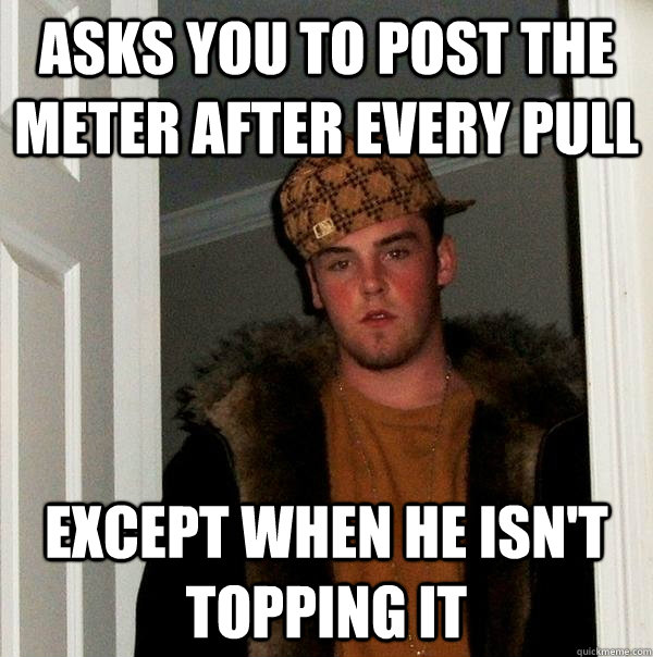 asks you to post the meter after every pull except when he i - Scumbag Steve