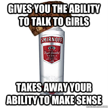 gives you the ability to talk to girls takes away your abili - Scumbag Alcohol