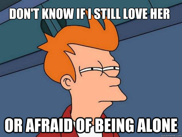 dont know if i still love her or afraid of being alone - Futurama Fry