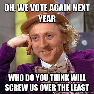 oh we vote again next year who do you think will screw us - Creepy Wonka