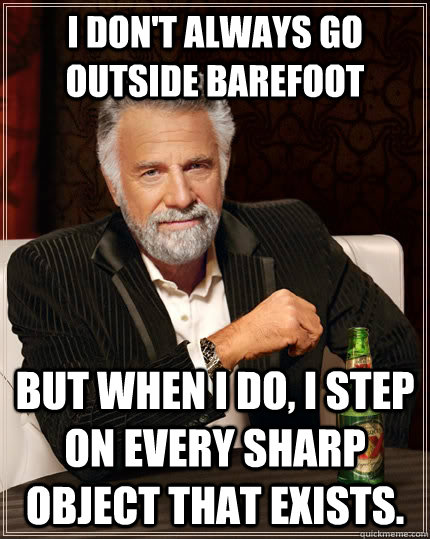i dont always go outside barefoot but when i do i step on - The Most Interesting Man In The World