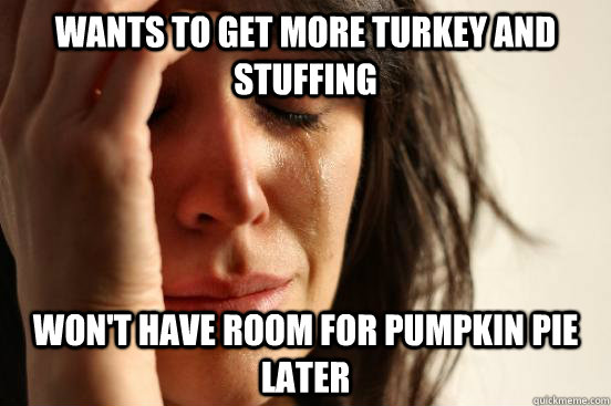 wants to get more turkey and stuffing wont have room for pu - First World Problems