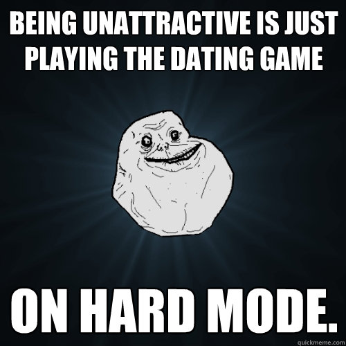 being unattractive is just playing the dating game on hard m - Forever Alone