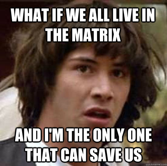 what if we all live in the matrix and im the only one that - conspiracy keanu