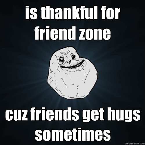 is thankful for friend zone cuz friends get hugs sometimes - Forever Alone
