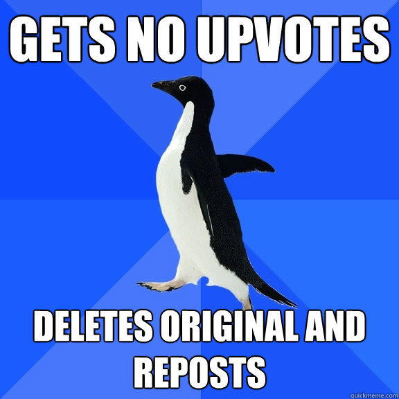 gets no upvotes deletes original and reposts - Socially Awkward Penguin