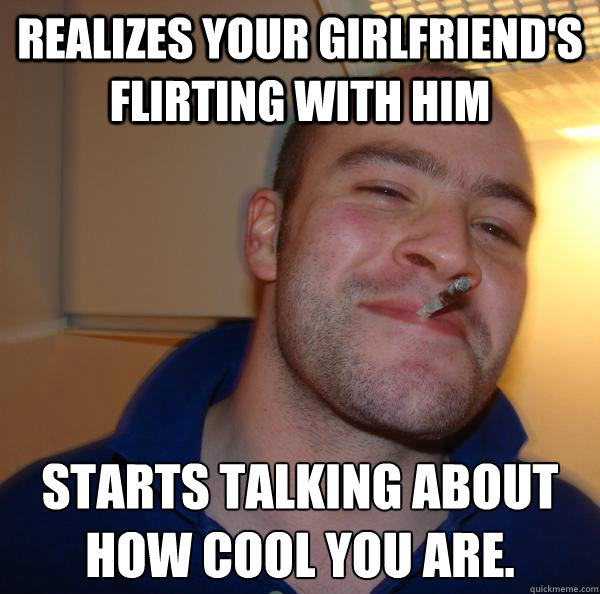 realizes your girlfriends flirting with him starts talking - Good Guy Greg