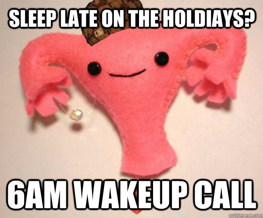 sleep late on the holdiays 6am wakeup call - scumbag uterus