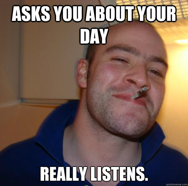 asks you about your day really listens - Good Guy Greg