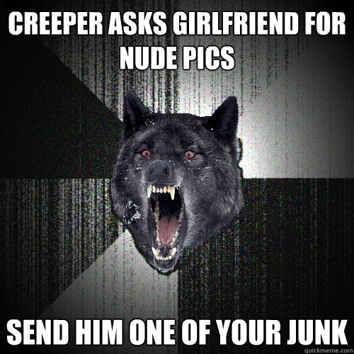 creeper asks girlfriend for nude pics send him one of your j - Insanity Wolf
