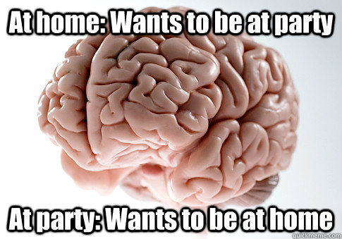 at home wants to be at party at party wants to be at home - Scumbag Brain