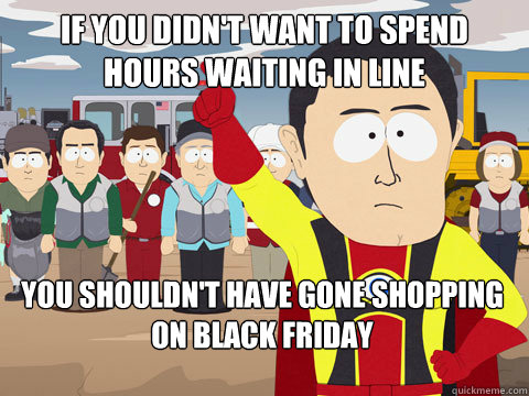 if you didnt want to spend hours waiting in line you should - Captain Hindsight