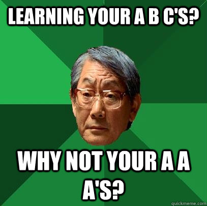 learning your a b cs why not your a a as - High Expectations Asian Father