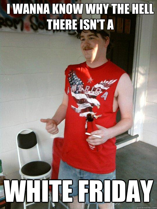 i wanna know why the hell there isnt a white friday - Redneck Randal