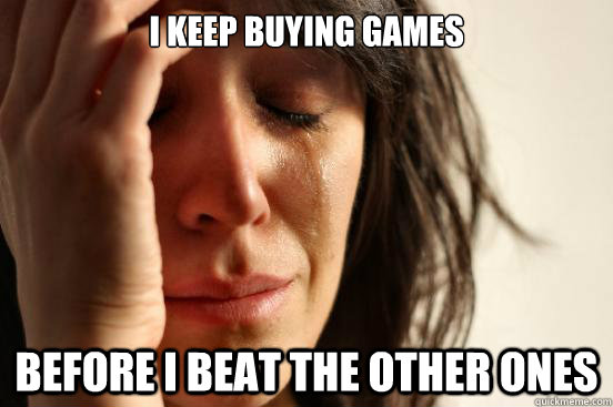 i keep buying games before i beat the other ones - FirstWorldProblems