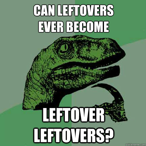can leftovers ever become leftover leftovers - Philosoraptor