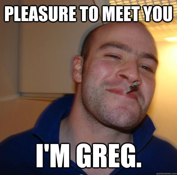 pleasure to meet you im greg - Good Guy Greg