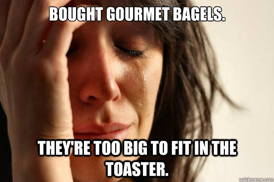 bought gourmet bagels theyre too big to fit in the toaster - First World Problems