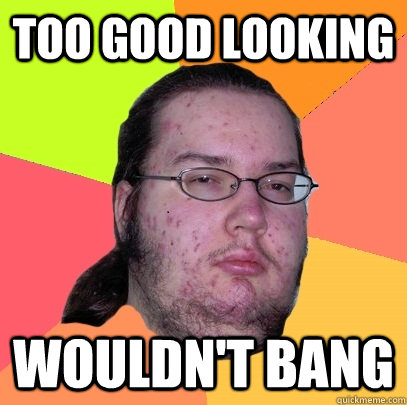 too good looking wouldnt bang - Butthurt Dweller