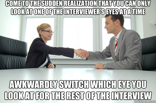 come to the sudden realization that you can only look at one - Awkward Interview