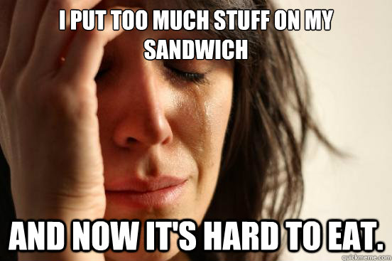 i put too much stuff on my sandwich and now its hard to eat - First World Problems
