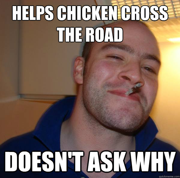 helps chicken cross the road doesnt ask why - Good Guy Greg