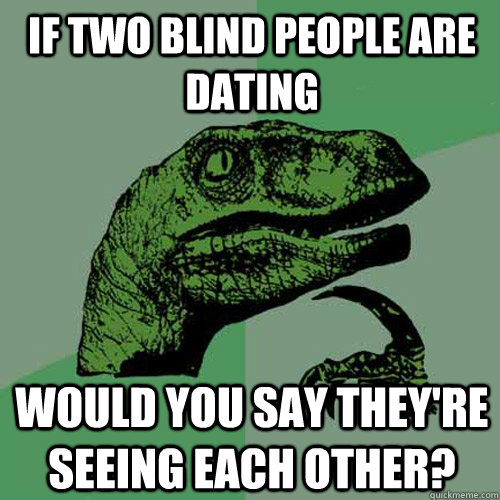 if two blind people are dating would you say theyre seeing - Philosoraptor