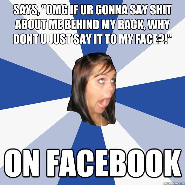 says omg if ur gonna say shit about me behind my back why - Annoying Facebook Girl