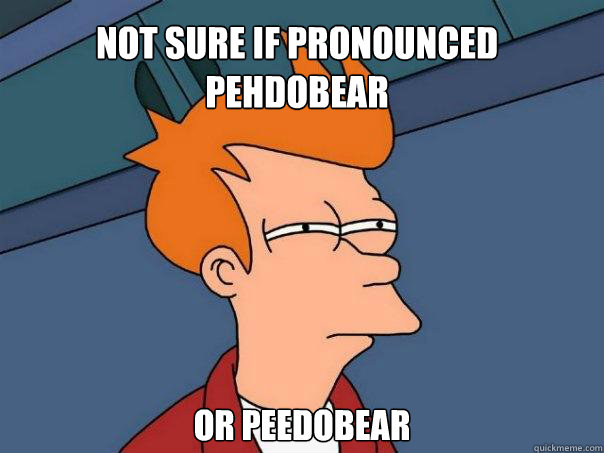 not sure if pronounced pehdobear or peedobear - Futurama Fry