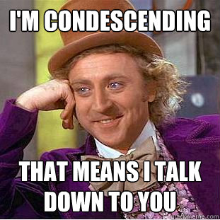 im condescending that means i talk down to you - Creepy Wonka