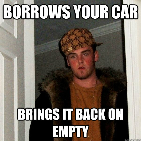 borrows your car brings it back on empty - Scumbag Steve