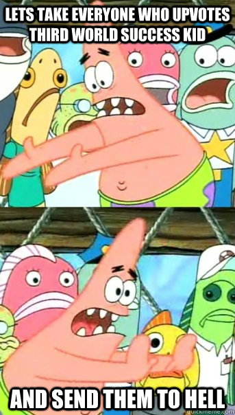 lets take everyone who upvotes third world success kid and s - Push it somewhere else Patrick